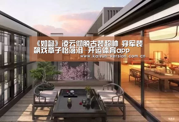 《如懿》凌云彻脱古装超帅 穿军装飙戏章子怡落泪-开运体育app(图1) 开运体育